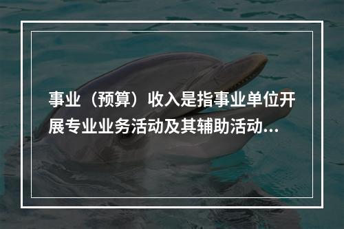 事业（预算）收入是指事业单位开展专业业务活动及其辅助活动实现