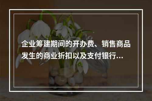 企业筹建期间的开办费、销售商品发生的商业折扣以及支付银行承兑