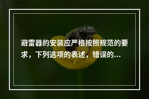 避雷器的安装应严格按照规范的要求，下列选项的表述，错误的是（