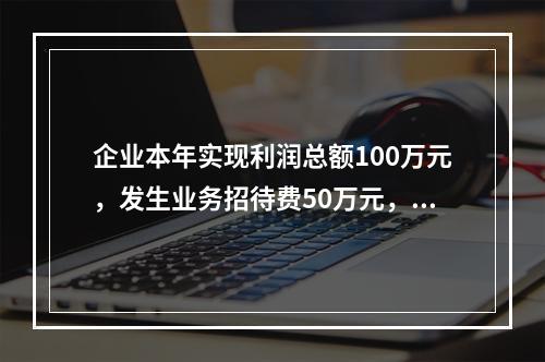 企业本年实现利润总额100万元，发生业务招待费50万元，税务