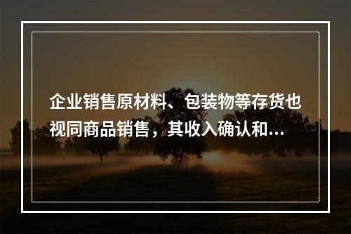 企业销售原材料、包装物等存货也视同商品销售，其收入确认和计量