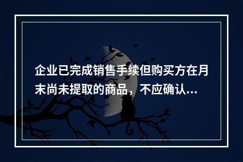 企业已完成销售手续但购买方在月末尚未提取的商品，不应确认收入