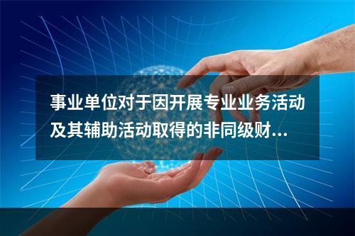 事业单位对于因开展专业业务活动及其辅助活动取得的非同级财政拨