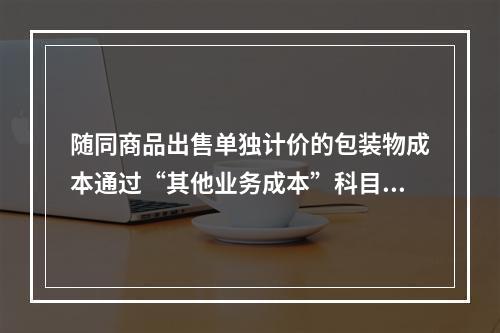 随同商品出售单独计价的包装物成本通过“其他业务成本”科目核算