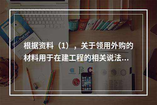 根据资料（1），关于领用外购的材料用于在建工程的相关说法中，