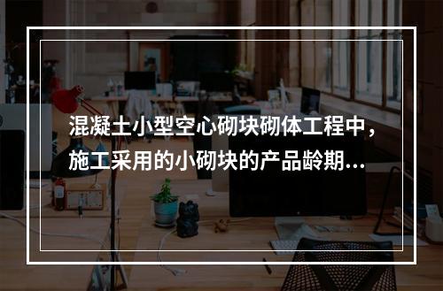 混凝土小型空心砌块砌体工程中，施工采用的小砌块的产品龄期不应