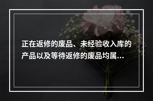 正在返修的废品、未经验收入库的产品以及等待返修的废品均属于在