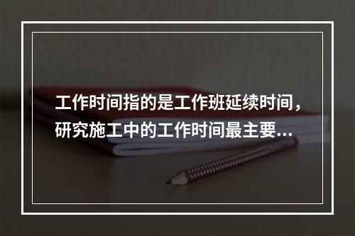 工作时间指的是工作班延续时间，研究施工中的工作时间最主要的目