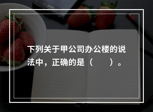 下列关于甲公司办公楼的说法中，正确的是（　　）。