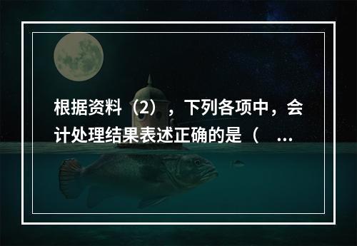 根据资料（2），下列各项中，会计处理结果表述正确的是（　）。