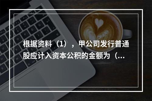 根据资料（1），甲公司发行普通股应计入资本公积的金额为（　）