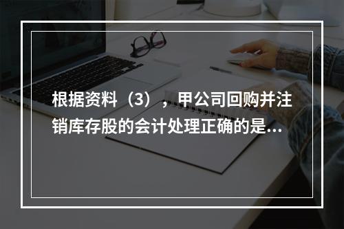 根据资料（3），甲公司回购并注销库存股的会计处理正确的是（　