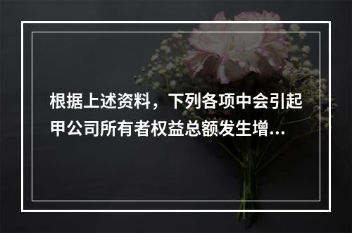 根据上述资料，下列各项中会引起甲公司所有者权益总额发生增减变