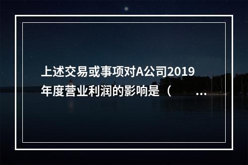 上述交易或事项对A公司2019年度营业利润的影响是（　　）万