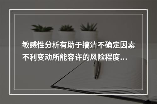 敏感性分析有助于搞清不确定因素不利变动所能容许的风险程度，以