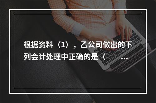 根据资料（1），乙公司做出的下列会计处理中正确的是（　　）。