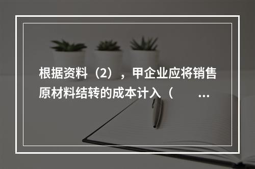 根据资料（2），甲企业应将销售原材料结转的成本计入（　　）。