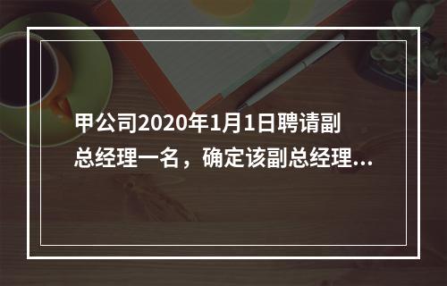 甲公司2020年1月1日聘请副总经理一名，确定该副总经理的薪