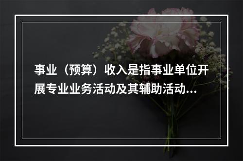 事业（预算）收入是指事业单位开展专业业务活动及其辅助活动实现