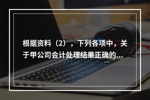 根据资料（2），下列各项中，关于甲公司会计处理结果正确的是（