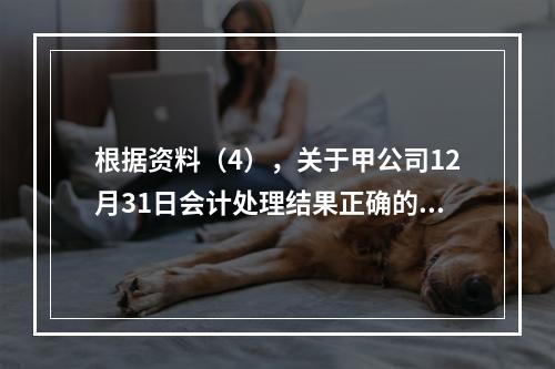 根据资料（4），关于甲公司12月31日会计处理结果正确的是（