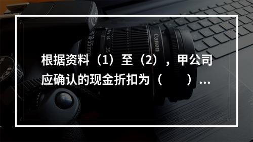 根据资料（1）至（2），甲公司应确认的现金折扣为（　　）元。