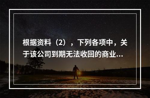 根据资料（2），下列各项中，关于该公司到期无法收回的商业承兑