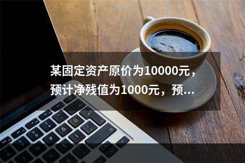 某固定资产原价为10000元，预计净残值为1000元，预计