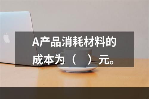 A产品消耗材料的成本为（　）元。