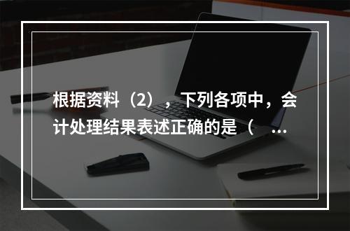 根据资料（2），下列各项中，会计处理结果表述正确的是（　）。