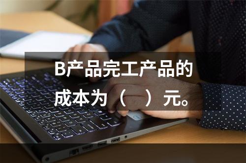 B产品完工产品的成本为（　）元。