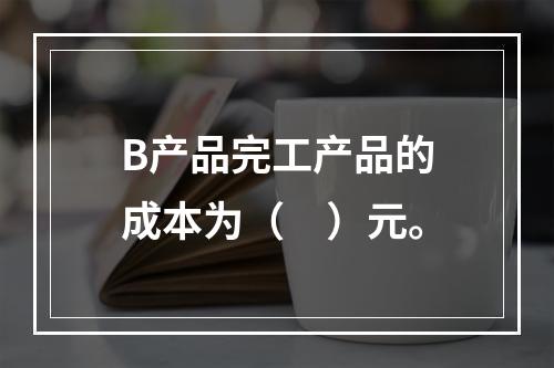 B产品完工产品的成本为（　）元。