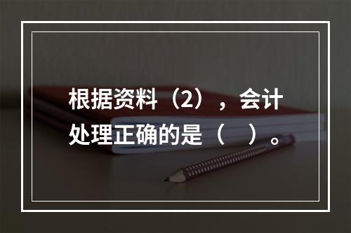 根据资料（2），会计处理正确的是（　）。