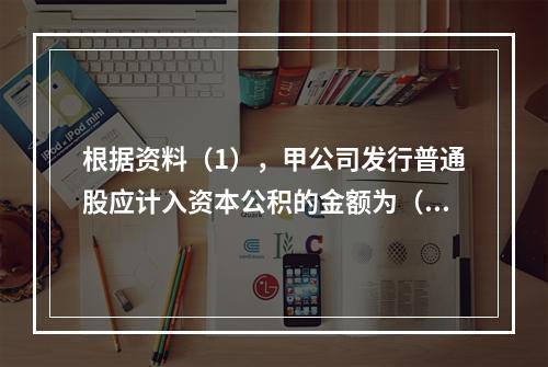 根据资料（1），甲公司发行普通股应计入资本公积的金额为（　）