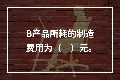 B产品所耗的制造费用为（　）元。