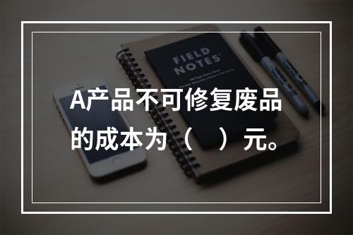 A产品不可修复废品的成本为（　）元。