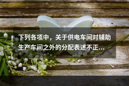 下列各项中，关于供电车间对辅助生产车间之外的分配表述不正确的