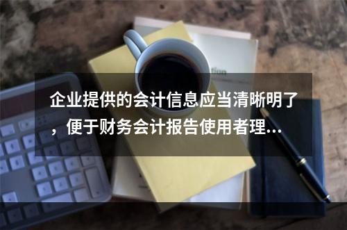 企业提供的会计信息应当清晰明了，便于财务会计报告使用者理解和