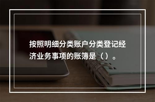 按照明细分类账户分类登记经济业务事项的账簿是（ ）。