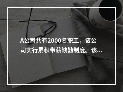 A公司共有2000名职工，该公司实行累积带薪缺勤制度。该制度