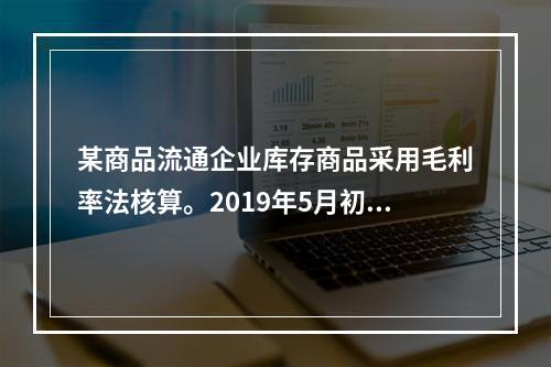 某商品流通企业库存商品采用毛利率法核算。2019年5月初，W