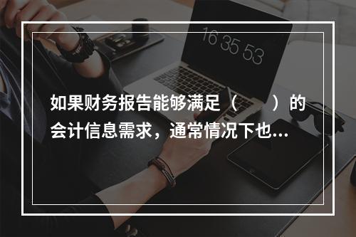 如果财务报告能够满足（　　）的会计信息需求，通常情况下也可以