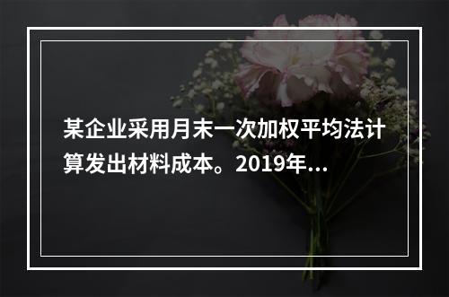 某企业采用月末一次加权平均法计算发出材料成本。2019年3月