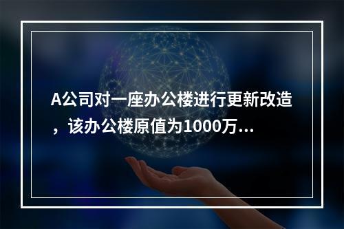 A公司对一座办公楼进行更新改造，该办公楼原值为1000万元，