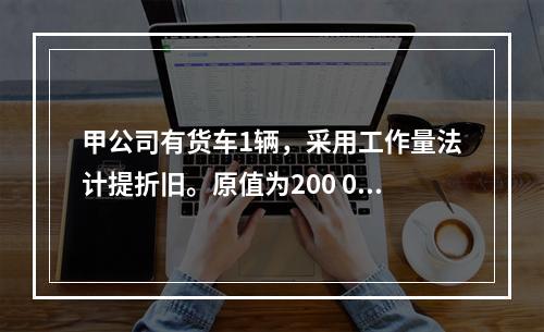 甲公司有货车1辆，采用工作量法计提折旧。原值为200 000