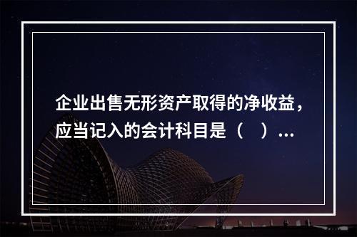 企业出售无形资产取得的净收益，应当记入的会计科目是（　）。