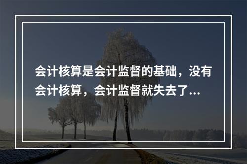 会计核算是会计监督的基础，没有会计核算，会计监督就失去了依据