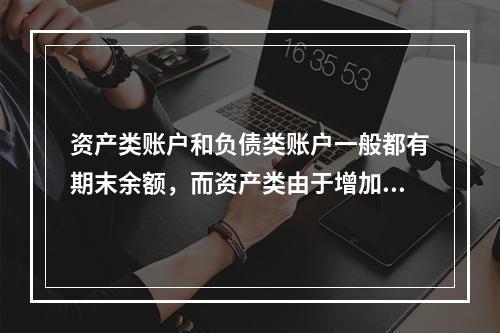 资产类账户和负债类账户一般都有期末余额，而资产类由于增加在借