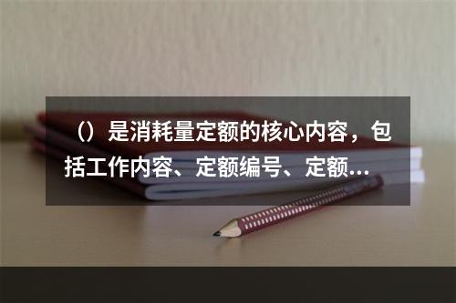 （）是消耗量定额的核心内容，包括工作内容、定额编号、定额项目