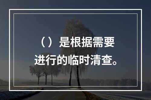 （ ）是根据需要进行的临时清查。